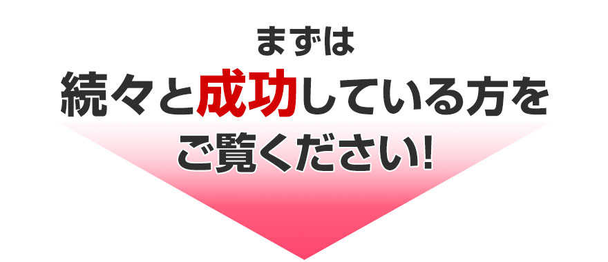 まずは続々と成功している方をご覧ください！