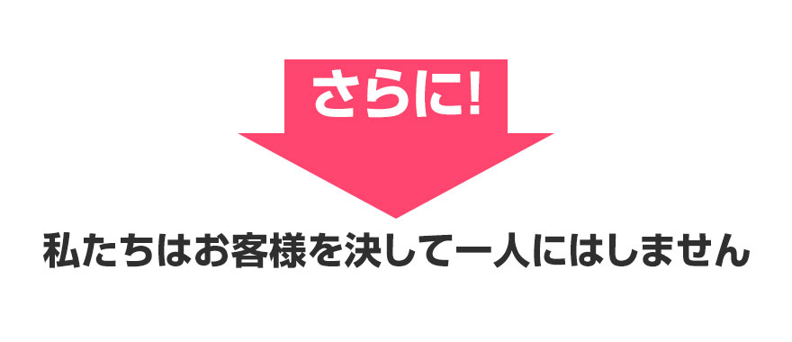 そして！私たちはお客様を決して一人にはしません